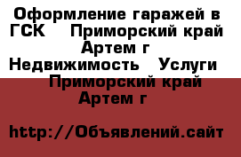 Оформление гаражей в ГСК  - Приморский край, Артем г. Недвижимость » Услуги   . Приморский край,Артем г.